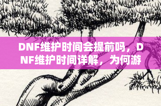 DNF维护时间会提前吗,DNF维护时间详解,为何游戏更新如此频繁? DNF维护时间会提前吗,DNF维护时间详解,为何游戏更新如此频繁?
