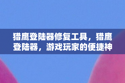 猎鹰登陆器修复工具，猎鹰登陆器，游戏玩家的便捷神器