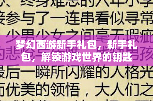 梦幻西游新手礼包,新手礼包,解锁游戏世界的钥匙 梦幻西游新手礼包,新手礼包,解锁游戏世界的钥匙
