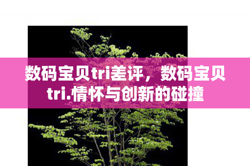 数码宝贝tri差评,数码宝贝tri.情怀与创新的碰撞 数码宝贝tri差评,数码宝贝tri.情怀与创新的碰撞