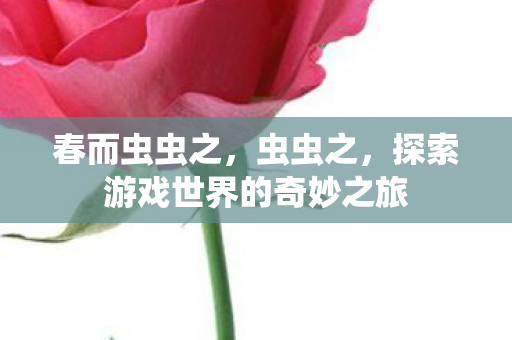 春而虫虫之,虫虫之,探索游戏世界的奇妙之旅 春而虫虫之,虫虫之,探索游戏世界的奇妙之旅