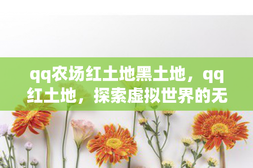 qq农场红土地黑土地,qq红土地,探索虚拟世界的无限可能 qq农场红土地黑土地,qq红土地,探索虚拟世界的无限可能