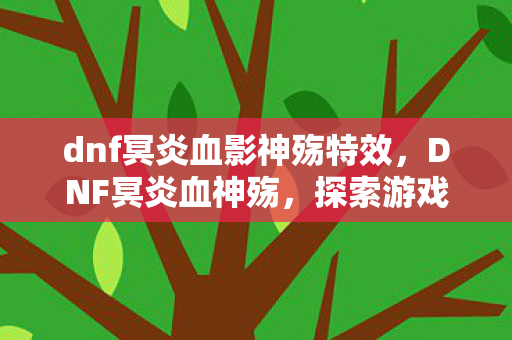 dnf冥炎血影神殇特效,DNF冥炎血神殇,探索游戏背后的深层意义 dnf冥炎血影神殇特效,DNF冥炎血神殇,探索游戏背后的深层意义