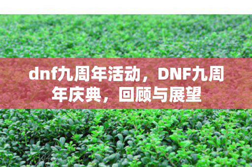 dnf九周年活动,DNF九周年庆典,回顾与展望 dnf九周年活动,DNF九周年庆典,回顾与展望