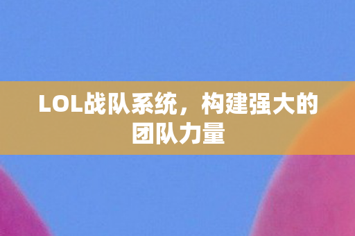 LOL战队系统，构建强大的团队力量