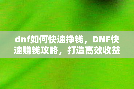 dnf如何快速挣钱，DNF快速赚钱攻略，打造高效收益模式