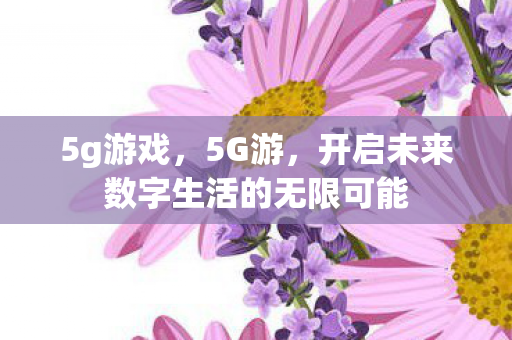 5g游戏,5G游,开启未来数字生活的无限可能 5g游戏,5G游,开启未来数字生活的无限可能