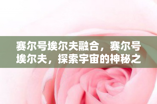 赛尔号埃尔夫融合,赛尔号埃尔夫,探索宇宙的神秘之旅 赛尔号埃尔夫融合,赛尔号埃尔夫,探索宇宙的神秘之旅