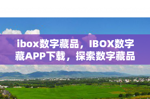ibox数字藏品，IBOX数字藏APP下载，探索数字藏品新境界