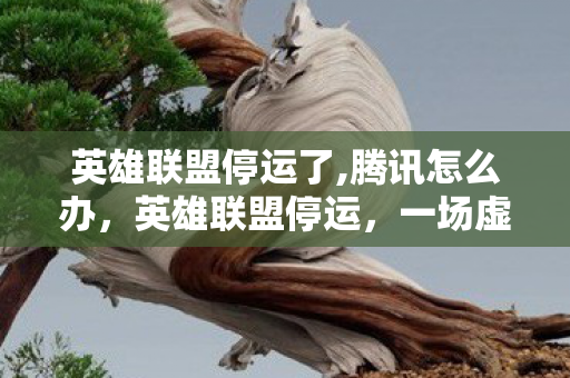 英雄联盟停运了,腾讯怎么办,英雄联盟停运,一场虚拟世界的告别 英雄联盟停运了,腾讯怎么办,英雄联盟停运,一场虚拟世界的告别