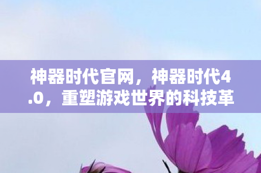 神器时代官网，神器时代4.0，重塑游戏世界的科技革命