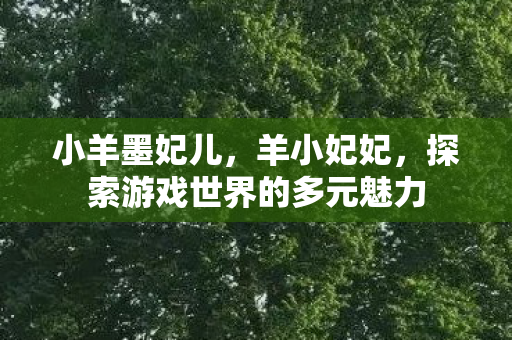 小羊墨妃儿,羊小妃妃,探索游戏世界的多元魅力 小羊墨妃儿,羊小妃妃,探索游戏世界的多元魅力