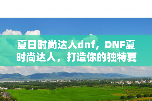 夏日时尚达人dnf，DNF夏时尚达人，打造你的独特夏日游戏风格