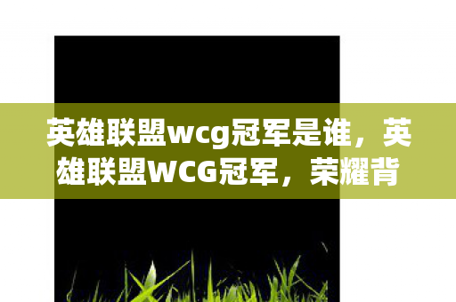 英雄联盟wcg冠军是谁,英雄联盟WCG冠军,荣耀背后的故事与影响 英雄联盟wcg冠军是谁,英雄联盟WCG冠军,荣耀背后的故事与影响