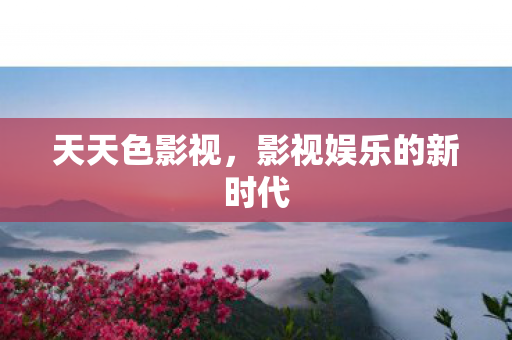 天天色影视，影视娱乐的新时代