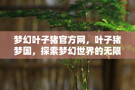 梦幻叶子猪官方网，叶子猪梦国，探索梦幻世界的无限可能