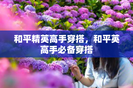 和平精英高手穿搭，和平英高手必备穿搭