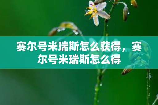 赛尔号米瑞斯怎么获得,赛尔号米瑞斯怎么得 赛尔号米瑞斯怎么获得,赛尔号米瑞斯怎么得
