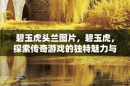 碧玉虎头兰图片，碧玉虎，探索传奇游戏的独特魅力与文化传承