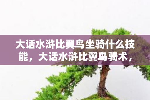 大话水浒比翼鸟坐骑什么技能,大话水浒比翼鸟骑术,探索骑术背后的奇幻世界 大话水浒比翼鸟坐骑什么技能,大话水浒比翼鸟骑术,探索骑术背后的奇幻世界