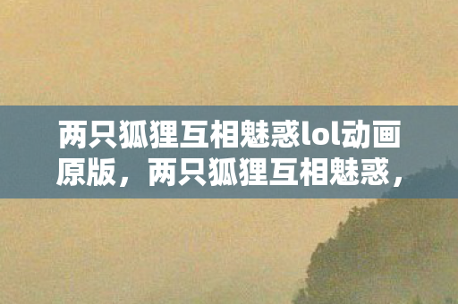两只狐狸互相魅惑lol动画原版，两只狐狸互相魅惑，一场智慧与策略的较量