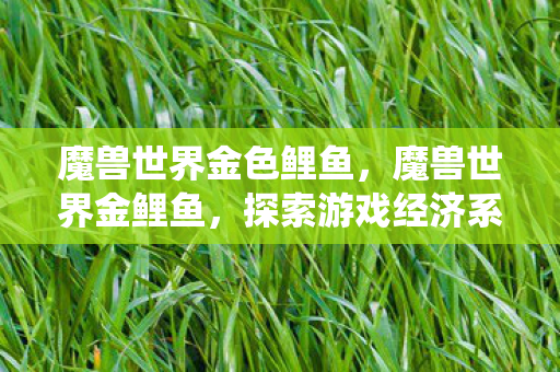 魔兽世界金色鲤鱼,魔兽世界金鲤鱼,探索游戏经济系统的奥秘 魔兽世界金色鲤鱼,魔兽世界金鲤鱼,探索游戏经济系统的奥秘
