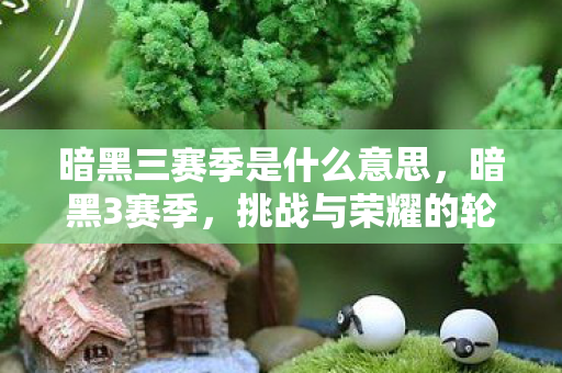 暗黑三赛季是什么意思,暗黑3赛季,挑战与荣耀的轮回 暗黑三赛季是什么意思,暗黑3赛季,挑战与荣耀的轮回