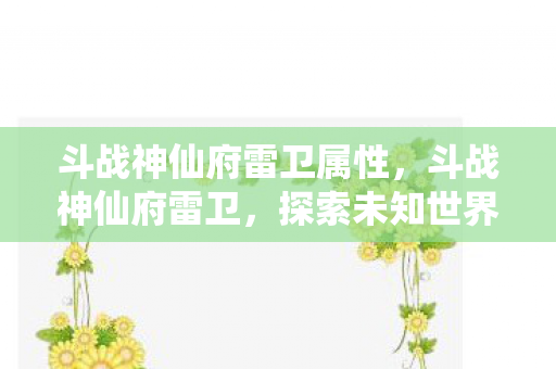 斗战神仙府雷卫属性，斗战神仙府雷卫，探索未知世界的奇幻之旅