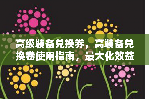 高级装备兑换券，高装备兑换卷使用指南，最大化效益的策略与技巧