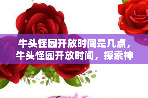 牛头怪园开放时间是几点，牛头怪园开放时间，探索神秘园地的奇妙之旅