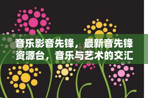 音乐影音先锋，最新音先锋资源台，音乐与艺术的交汇点