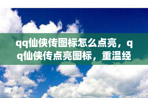 qq仙侠传图标怎么点亮，qq仙侠传点亮图标，重温经典，点亮你的仙侠梦