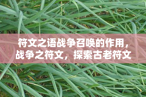 符文之语战争召唤的作用，战争之符文，探索古老符文背后的战争史诗