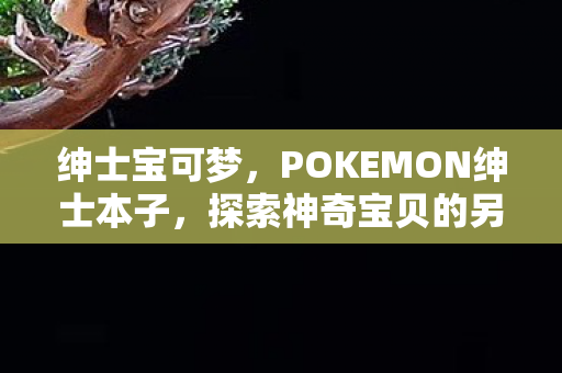 绅士宝可梦,POKEMON绅士本子,探索神奇宝贝的另类世界 绅士宝可梦,POKEMON绅士本子,探索神奇宝贝的另类世界