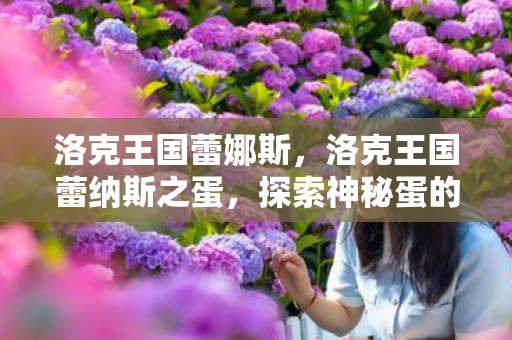 洛克王国蕾娜斯，洛克王国蕾纳斯之蛋，探索神秘蛋的奇幻之旅