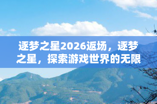 逐梦之星2026返场,逐梦之星,探索游戏世界的无限可能 逐梦之星2026返场,逐梦之星,探索游戏世界的无限可能