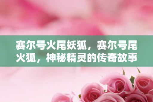 赛尔号火尾妖狐，赛尔号尾火狐，神秘精灵的传奇故事