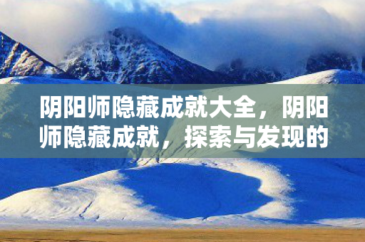 阴阳师隐藏成就大全,阴阳师隐藏成就,探索与发现的乐趣 阴阳师隐藏成就大全,阴阳师隐藏成就,探索与发现的乐趣