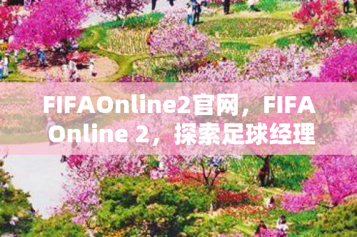 FIFAOnline2官网,FIFA Online 2,探索足球经理的虚拟战场 FIFAOnline2官网,FIFA Online 2,探索足球经理的虚拟战场
