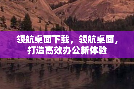 领航桌面下载，领航桌面，打造高效办公新体验