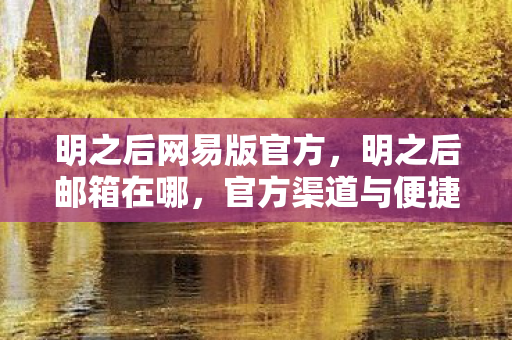 明之后网易版官方,明之后邮箱在哪,官方渠道与便捷操作指南 明之后网易版官方,明之后邮箱在哪,官方渠道与便捷操作指南