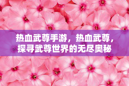 热血武尊手游，热血武尊，探寻武尊世界的无尽奥秘