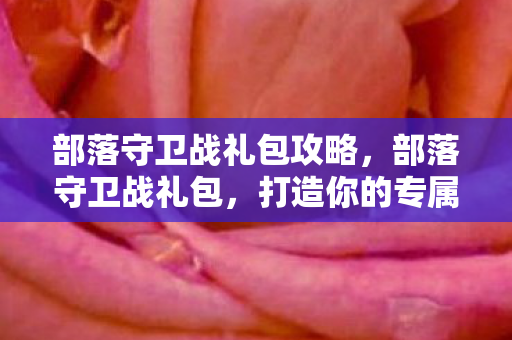 部落守卫战礼包攻略，部落守卫战礼包，打造你的专属战斗体验