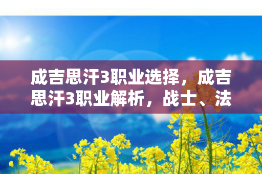 成吉思汗3职业选择,成吉思汗3职业解析,战士、法师、弓手 成吉思汗3职业选择,成吉思汗3职业解析,战士、法师、弓手