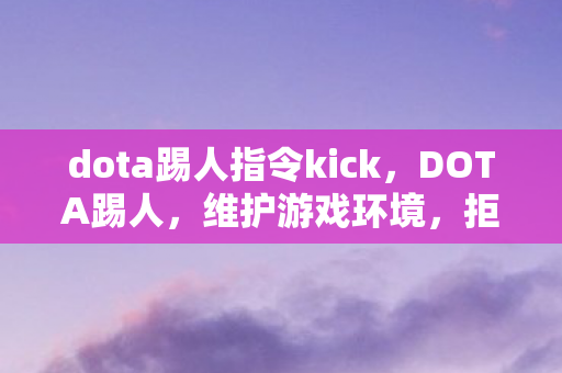 dota踢人指令kick，DOTA踢人，维护游戏环境，拒绝不良行为
