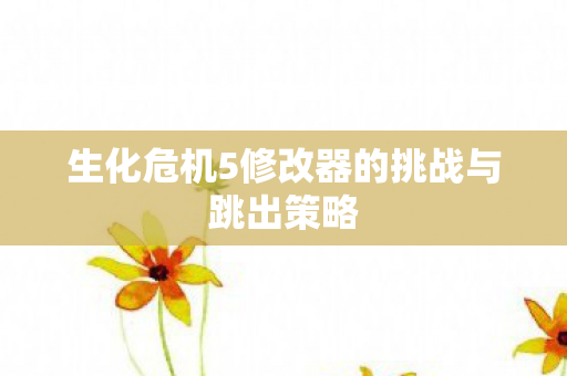 生化危机5修改器的挑战与跳出策略