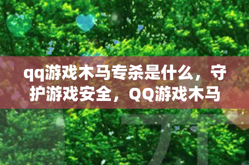 qq游戏木马专杀是什么,守护游戏安全,QQ游戏木马专杀工具全解析 qq游戏木马专杀是什么,守护游戏安全,QQ游戏木马专杀工具全解析