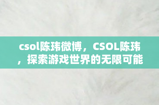 csol陈玮微博，CSOL陈玮，探索游戏世界的无限可能