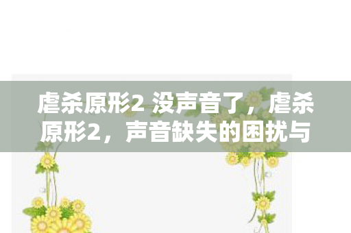 虐杀原形2 没声音了，虐杀原形2，声音缺失的困扰与解决之道