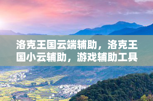洛克王国云端辅助,洛克王国小云辅助,游戏辅助工具的优势与合理使用 洛克王国云端辅助,洛克王国小云辅助,游戏辅助工具的优势与合理使用